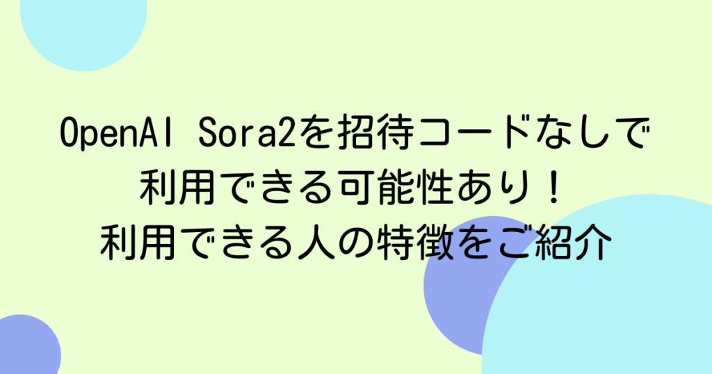 OpenAI Sora2を招待コードなしで利用できる可能性あり！利用できる人の特徴をご紹介
