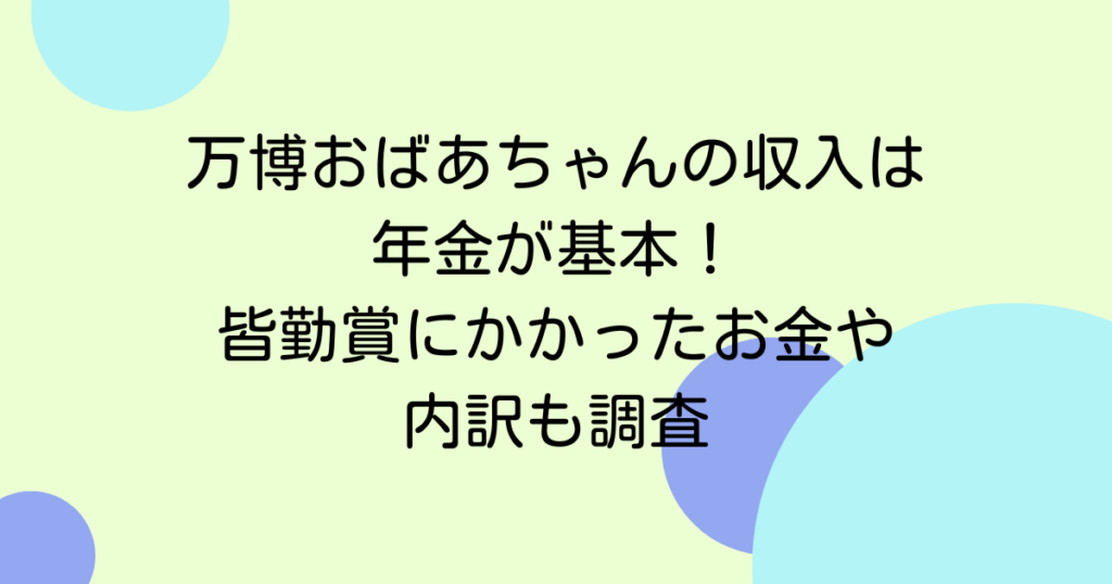 万博おばあちゃんの収入は年金が基本！皆勤賞にかかったお金や内訳も調査