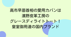 高市早苗首相の愛用カバンは濱野皮革工房のグレースディライトトート!皇室御用達の国内ブランド
