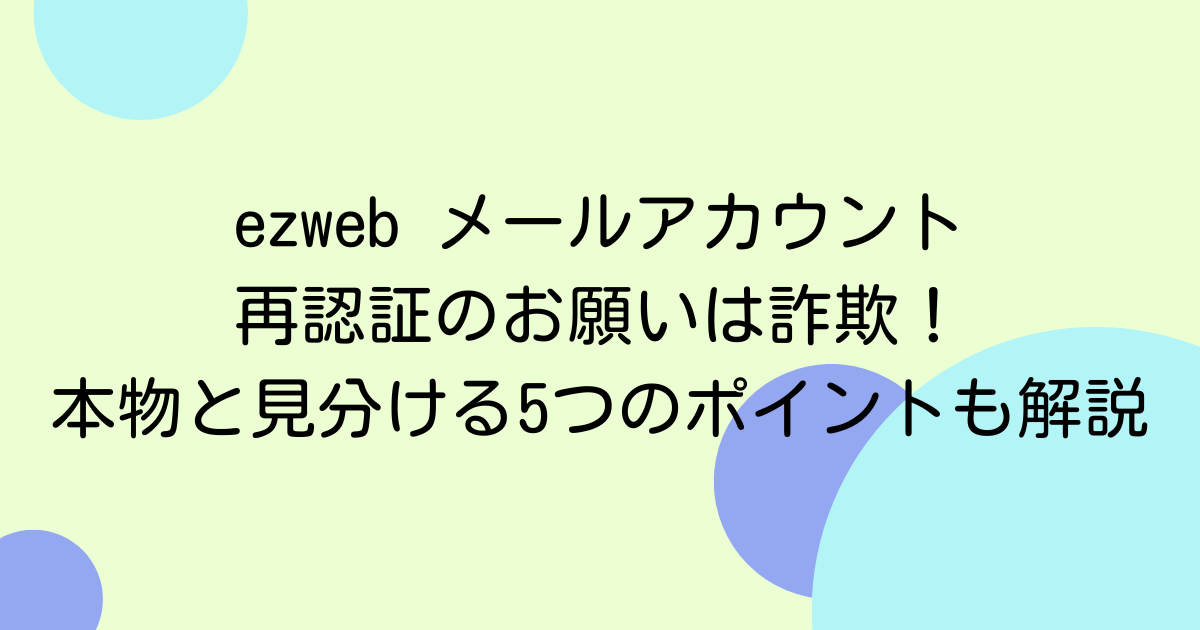 ezweb メールアカウント再認証のお願いは詐欺！本物と見分ける5つのポイントも解説