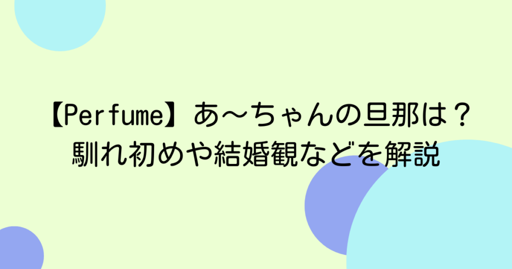 【Perfume】あ〜ちゃんの旦那は？馴れ初めや結婚観などを解説
