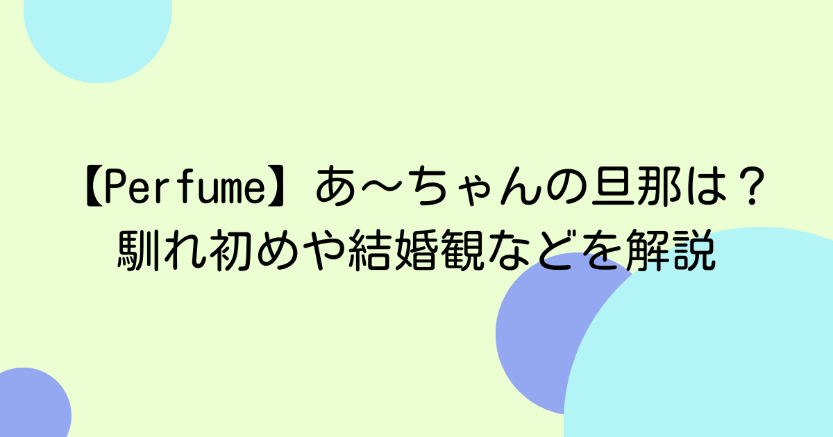 【Perfume】あ〜ちゃんの旦那は?馴れ初めや結婚観などを解説
