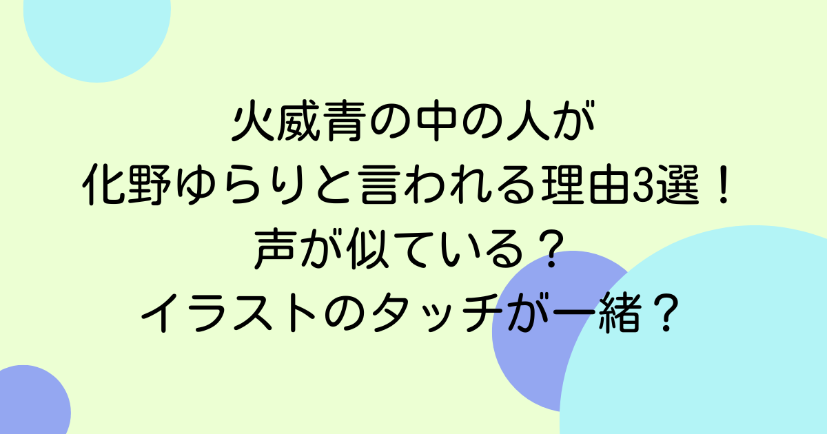火威青の中の人が化野ゆらりと言われる理由3選!声が似ている?イラストのタッチが一緒?