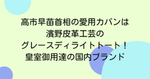 高市早苗首相の愛用カバンは濱野皮革工芸のグレースディライトトート!皇室御用達の国内ブランド