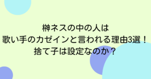 榊ネスの中の人は歌い手のカゼインと言われる理由3選！捨て子は設定なのか？