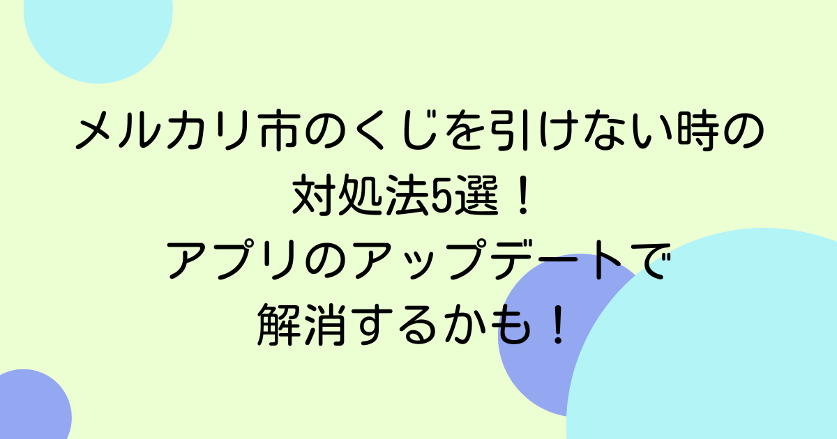メルカリ市のくじを引けない時の対処法5選!アプリのアップデートで解消するかも!