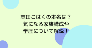 志田こはくの本名は?気になる家族構成や学歴について解説!