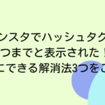 インスタでハッシュタグは3つまでと表示された！すぐにできる解消法3つをご紹介