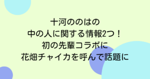 十河ののはの中の人に関する情報2つ！初の先輩コラボに花畑チャイカを呼んで話題に