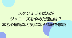 スタンミじゃぱんがジャニーズをやめた理由は？本名や国籍など気になる情報を解説！