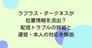 ラプラス・ダークネスが位置情報を流出？配信トラブルの詳細と運営・本人の対応を解説