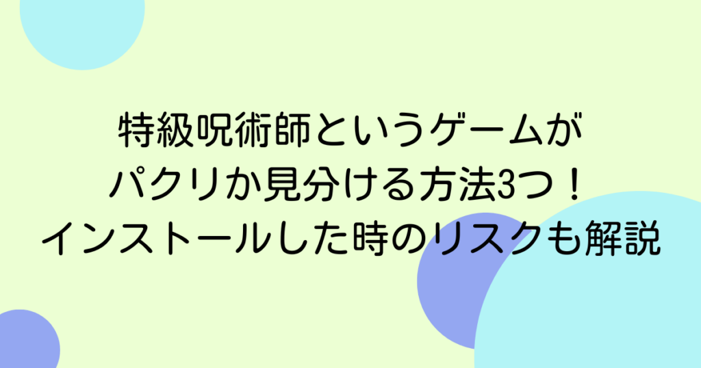 特級呪術師というゲームがパクリか見分ける方法3つ！インストールした時のリスクも解説