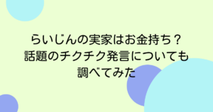 らいじんの実家はお金持ち？話題のチクチク発言についても調べてみた