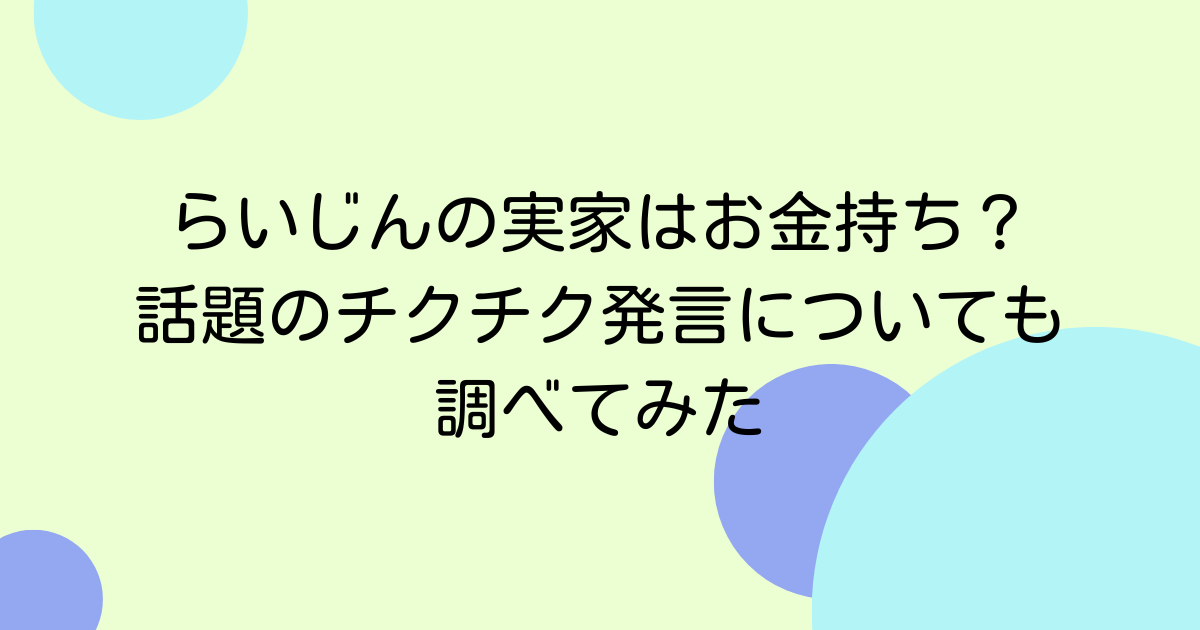 らいじんの実家はお金持ち？話題のチクチク発言についても調べてみた