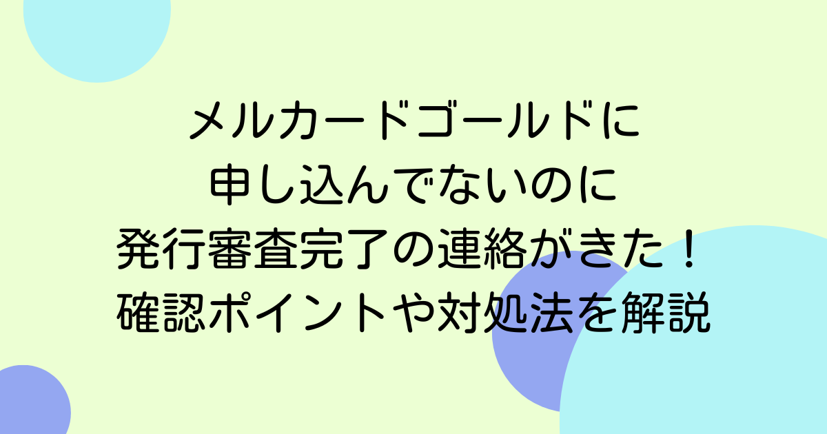 メルカードゴールドに申し込んでないのに発行審査完了の連絡がきた！確認ポイントや対処法を解説