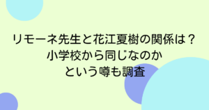 リモーネ先生と花江夏樹の関係は？小学校から同じなのかという噂も調査