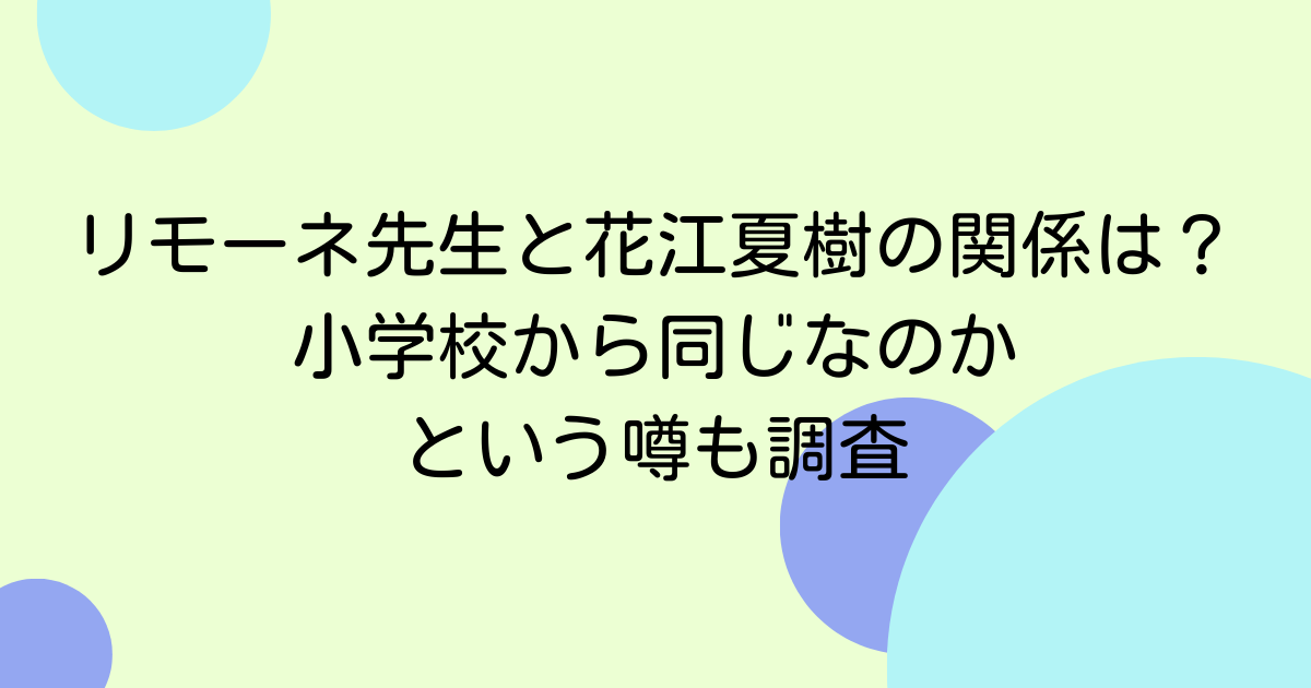 リモーネ先生と花江夏樹の関係は？小学校から同じなのかという噂も調査