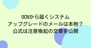 OCNから届くシステムアップグレードのメールは本物？公式は注意喚起の文章を公開