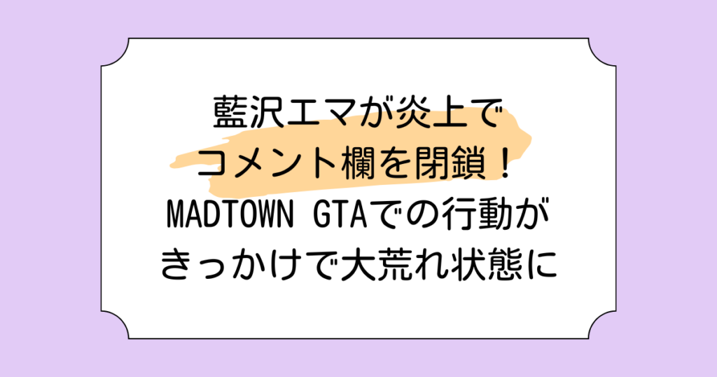 藍沢エマが炎上でコメント欄を閉鎖！MADTOWN GTAでの行動がきっかけで大荒れ状態に