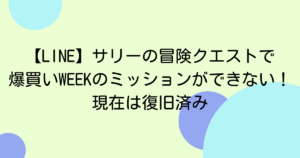 【LINE】サリーの冒険クエストで爆買いWEEKのミッションができない!現在は復旧済み