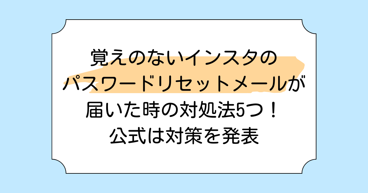 覚えのないインスタのパスワードリセットメールが届いた時の対処法5つ!公式は対策を発表