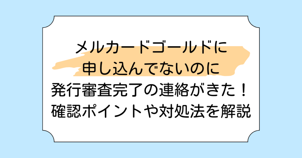 メルカードゴールドに申し込んでないのに発行審査完了の連絡がきた！確認ポイントや対処法を解説