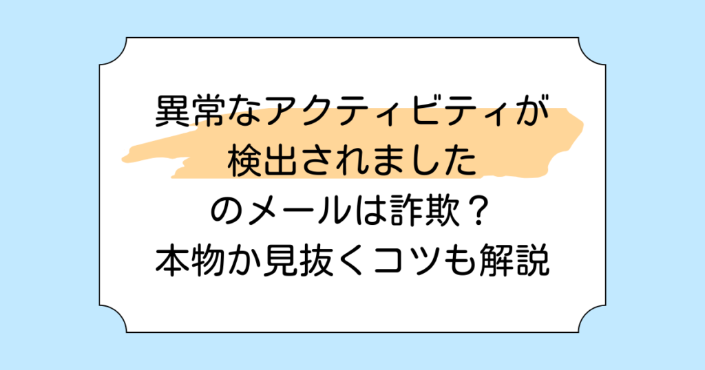 異常なアクティビティが検出されましたのメールは詐欺？本物か見抜くコツも解説