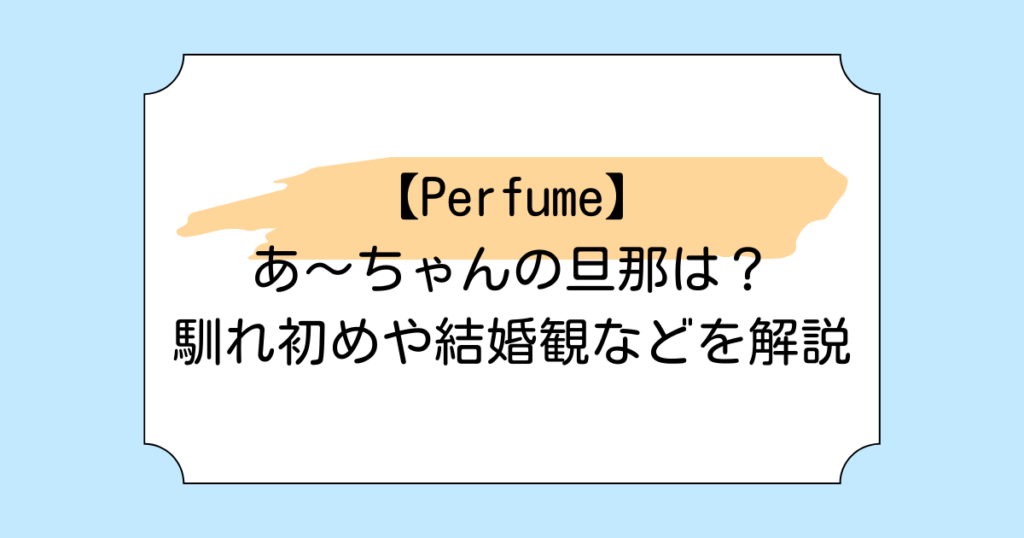 【Perfume】あ〜ちゃんの旦那は？馴れ初めや結婚観などを解説