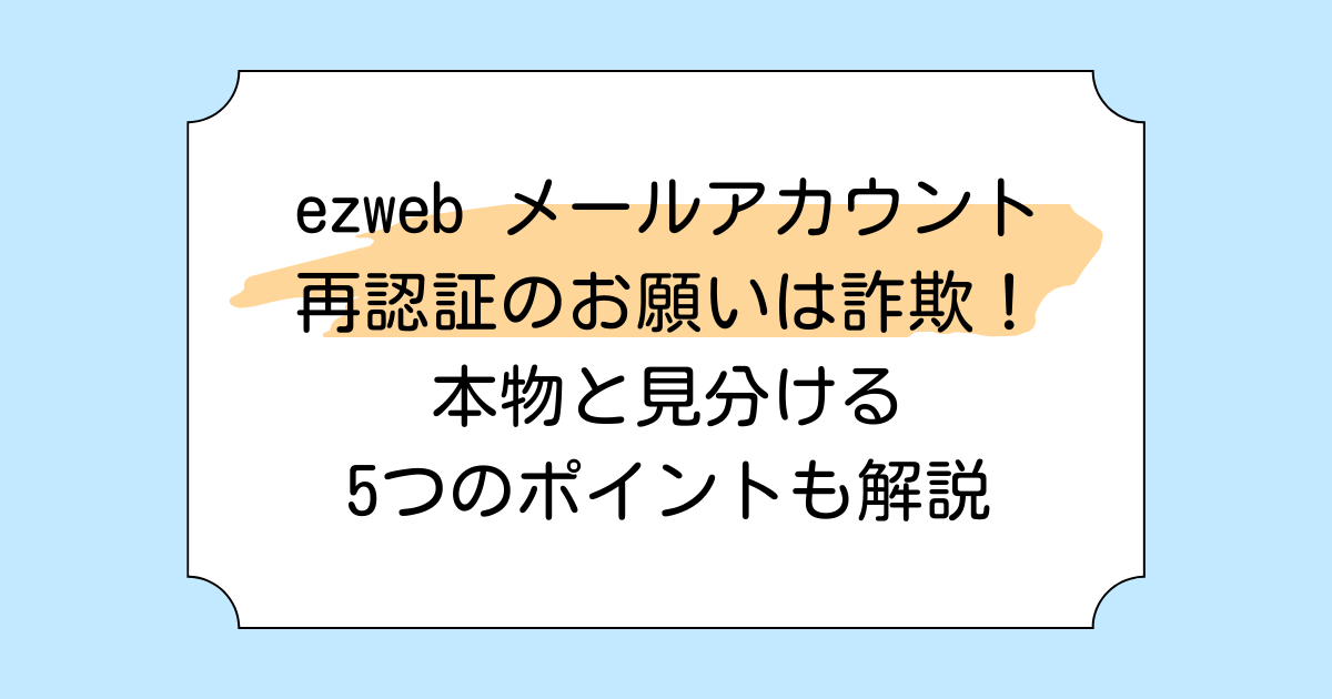 ezweb メールアカウント再認証のお願いは詐欺！本物と見分ける5つのポイントも解説
