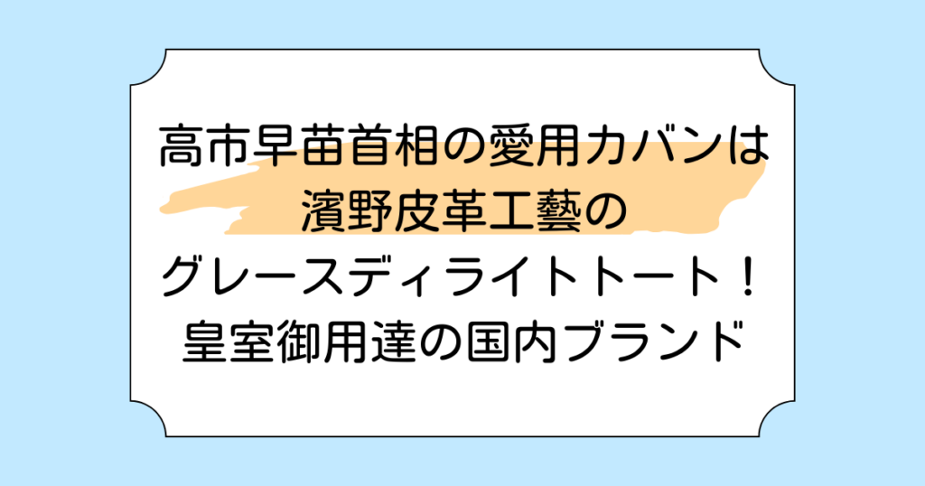 高市早苗首相の愛用カバンは濱野皮革工芸のグレースディライトトート！皇室御用達の国内ブランド