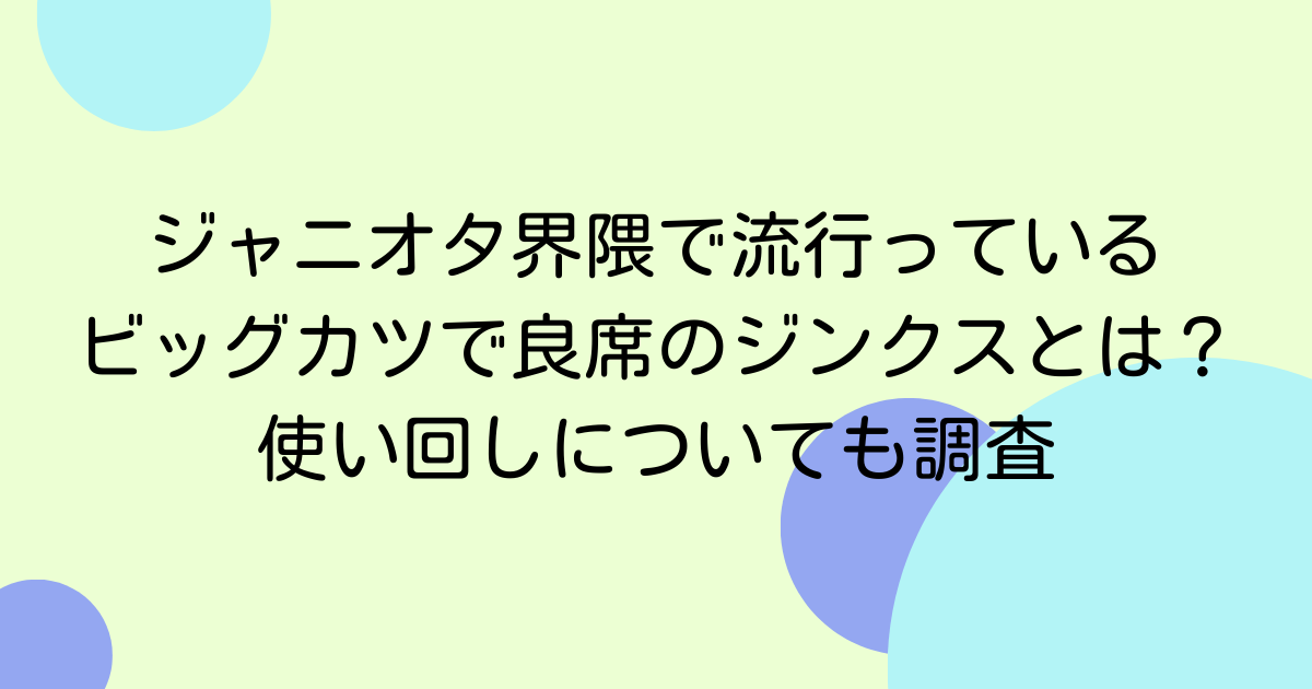 ジャニオタ界隈で流行っている ビッグカツで良席のジンクスとは？ 使い回しについても調査