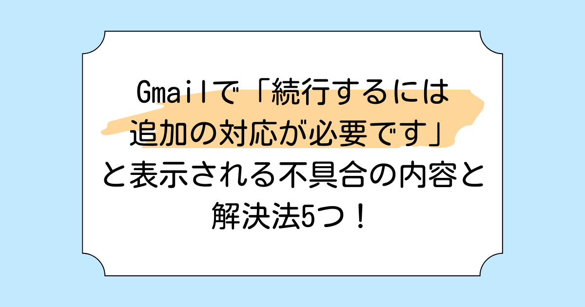 Gmailで「続行するには追加の対応が必要です」と表示される不具合の内容と解決法5つ!