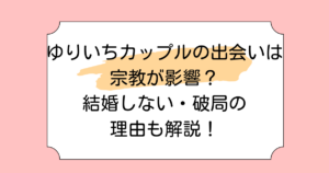 ゆりいちカップルの出会いは宗教が影響？結婚しない・破局の理由も解説！