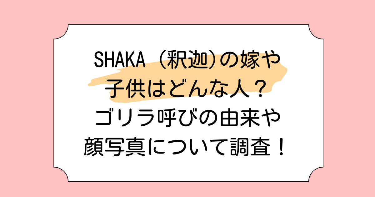 SHAKA (釈迦)の嫁や子供はどんな人?ゴリラ呼びの由来や顔写真について調査!