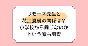 リモーネ先生と花江夏樹の関係は？小学校から同じなのかという噂も調査
