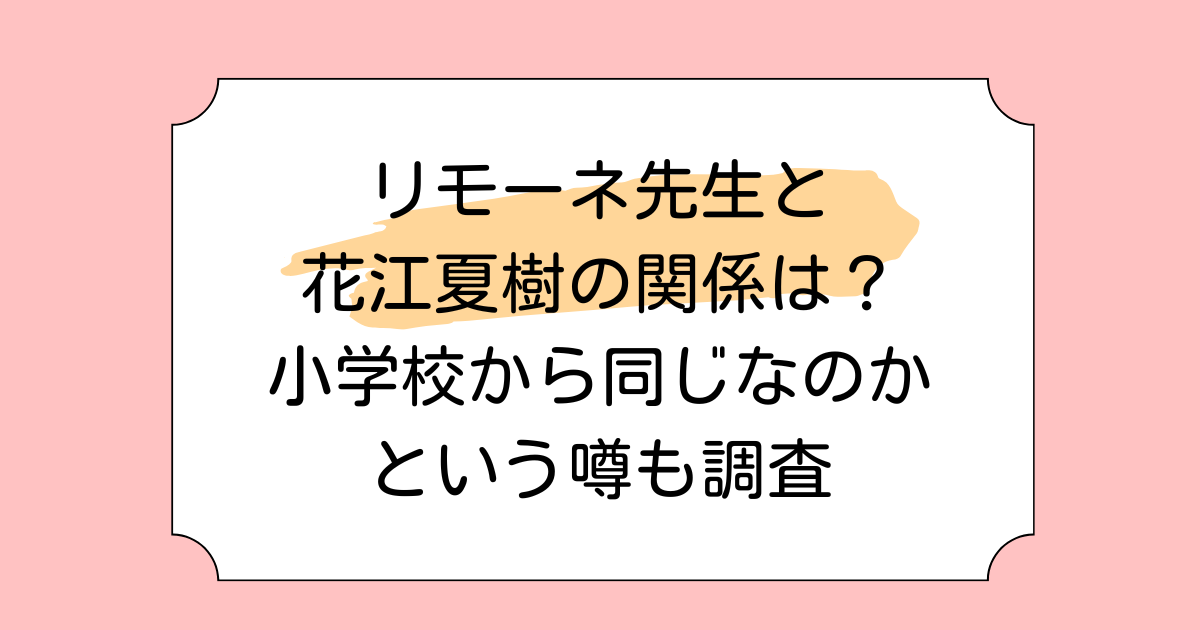 リモーネ先生と花江夏樹の関係は？小学校から同じなのかという噂も調査