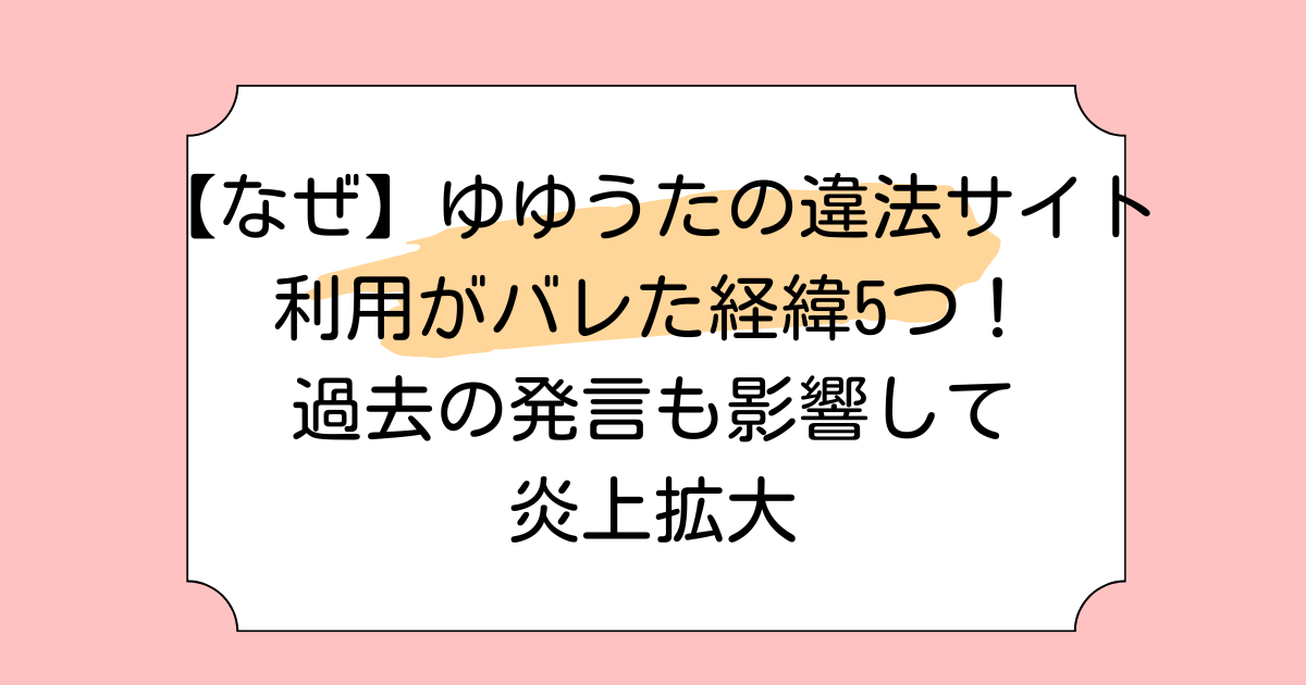 【なぜ】ゆゆうたの違法サイト利用がバレた経緯5つ!過去の発言も影響して炎上拡大