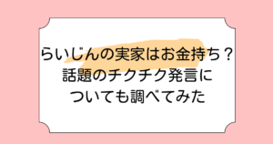 らいじんの実家はお金持ち？話題のチクチク発言についても調べてみた