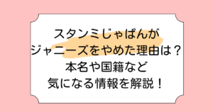 スタンミじゃぱんがジャニーズをやめた理由は？本名や国籍など気になる情報を解説！