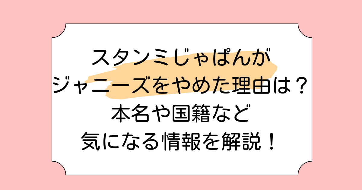 スタンミじゃぱんがジャニーズをやめた理由は？本名や国籍など気になる情報を解説！
