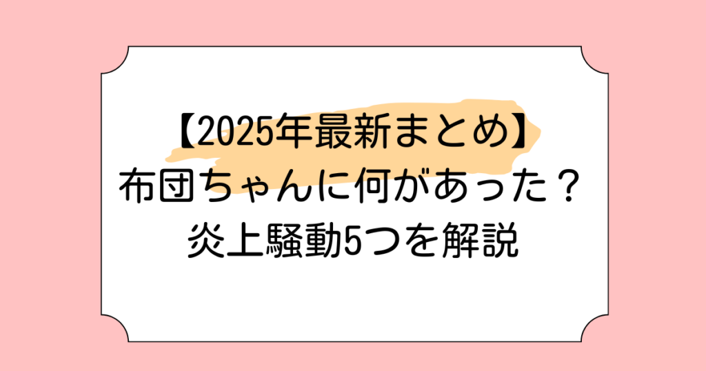 【2025年最新】布団ちゃんに何があった？炎上騒動5つを解説