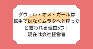 グウェル・オス・ガールは転生ではなくムラタへと戻ったと言われる理由5つ！現在は会社経営者