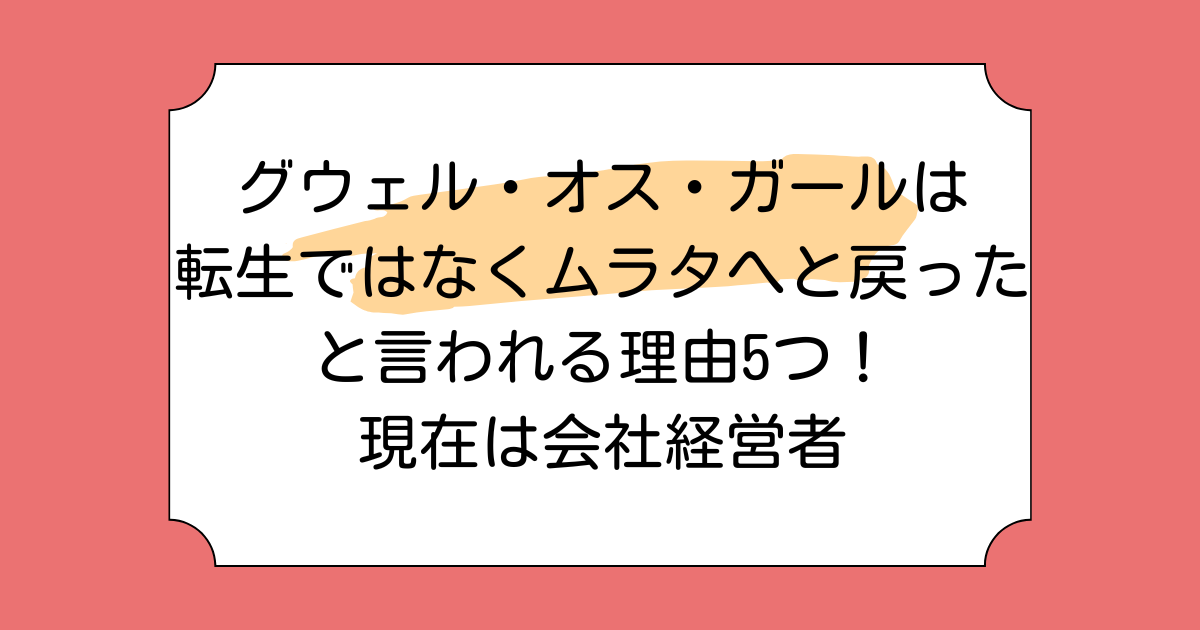 グウェル・オス・ガールは転生ではなくムラタへと戻ったと言われる理由5つ！現在は会社経営者