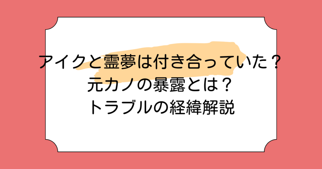 アイクと霊夢は付き合っていた？元カノの暴露とは？トラブルの経緯解説