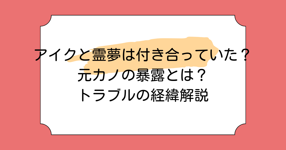アイクと霊夢は付き合っていた?元カノの暴露とは?トラブルの経緯解説
