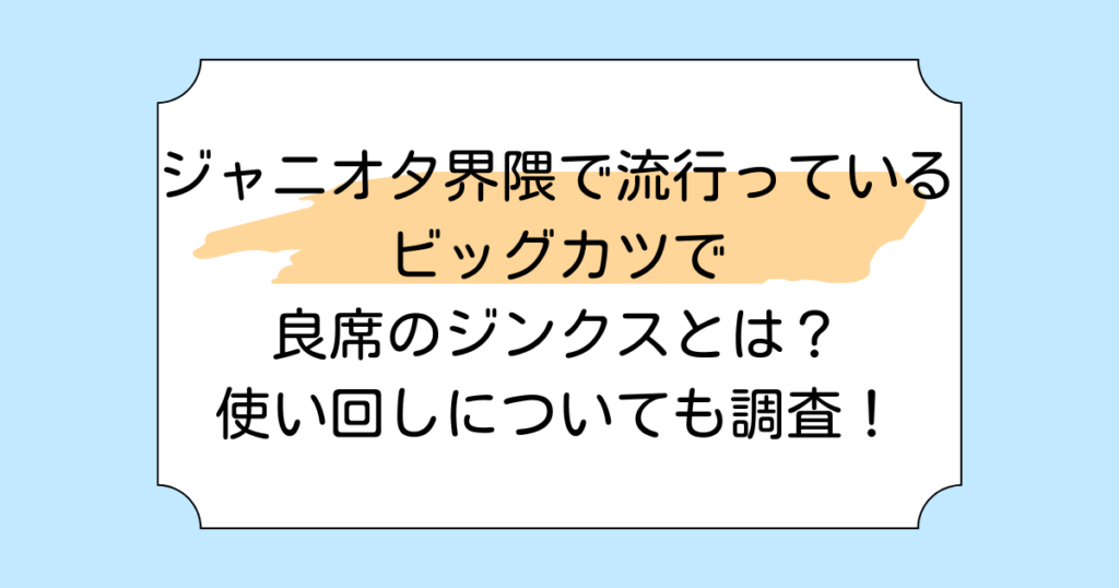 ジャニオタ界隈で流行っている ビッグカツで良席のジンクスとは？ 使い回しについても調査