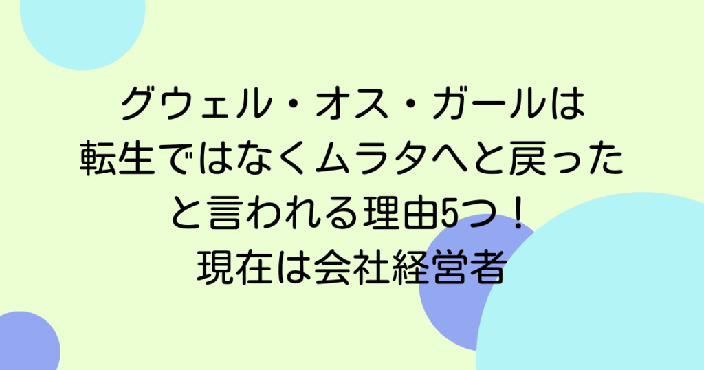 グウェル・オス・ガールは転生ではなくムラタへと戻ったと言われる理由5つ！現在は会社経営者