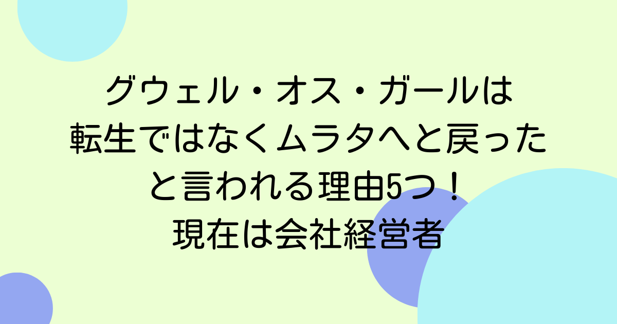 グウェル・オス・ガールは転生ではなくムラタへと戻ったと言われる理由5つ！現在は会社経営者