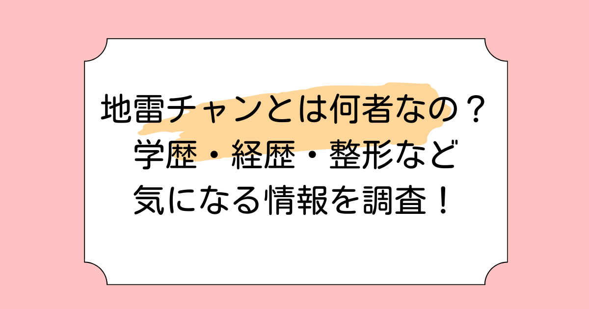 地雷チャンとは何者なの？学歴・経歴・整形など気になる情報を調査！