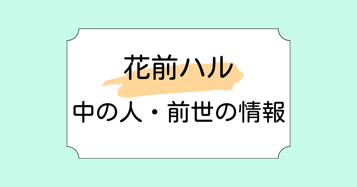 花前ハルの中の人・前世が春先のどかと言われる理由5選！転生先が注目された理由も解説